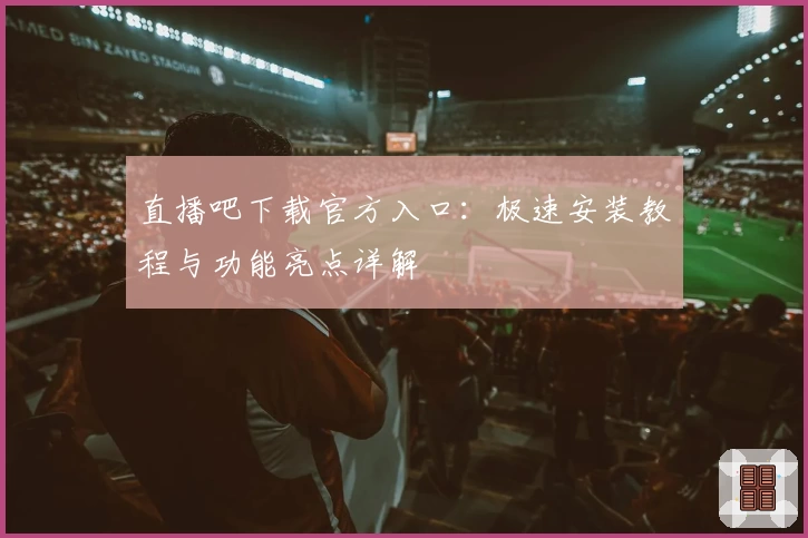 直播吧下载官方入口：极速安装教程与功能亮点详解