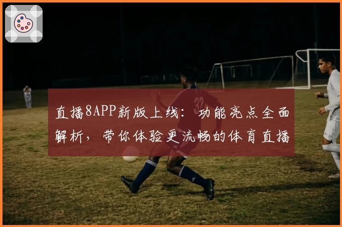 直播8APP新版上线：功能亮点全面解析，带你体验更流畅的体育直播服务