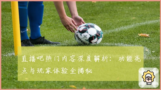 直播吧热门内容深度解析：功能亮点与玩家体验全揭秘