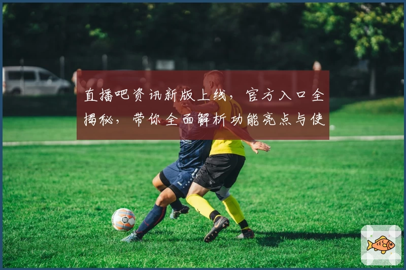直播吧资讯新版上线,官方入口全揭秘,带你全面解析功能亮点与使用体验