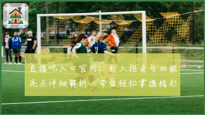 直播吧入口官网:新人指南与功能亮点详细解析,带你轻松掌握精彩赛事观赛体验