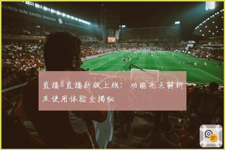 直播8直播新版上线:功能亮点解析及使用体验全揭秘