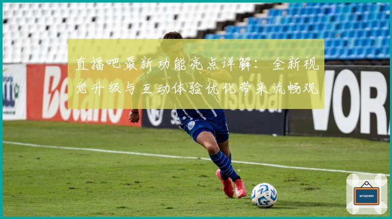 直播吧最新功能亮点详解：全新视觉升级与互动体验优化带来流畅观赛享受