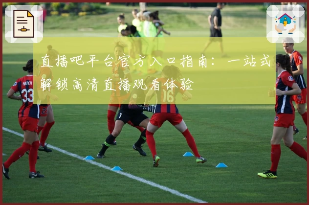 直播吧平台官方入口指南：一站式解锁高清直播观看体验