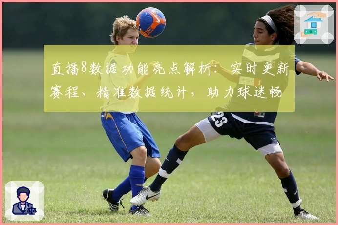 直播8数据功能亮点解析：实时更新赛程、精准数据统计，助力球迷畅享赛事动态