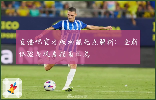 直播吧官方版功能亮点解析:全新体验与观看指南汇总