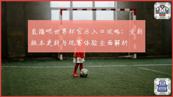 直播吧世界杯官方入口攻略:全新版本更新与观赛体验全面解析