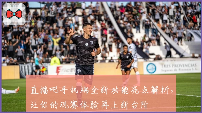 直播吧手机端全新功能亮点解析，让你的观赛体验再上新台阶