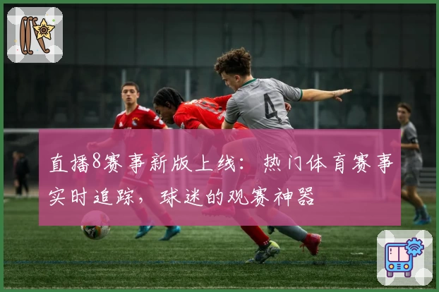 直播8赛事新版上线：热门体育赛事实时追踪，球迷的观赛神器