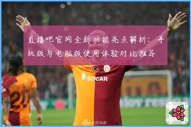 直播吧官网全新功能亮点解析：手机版与电脑版使用体验对比推荐