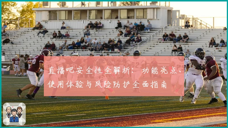 直播吧安全性全解析:功能亮点、使用体验与风险防护全面指南