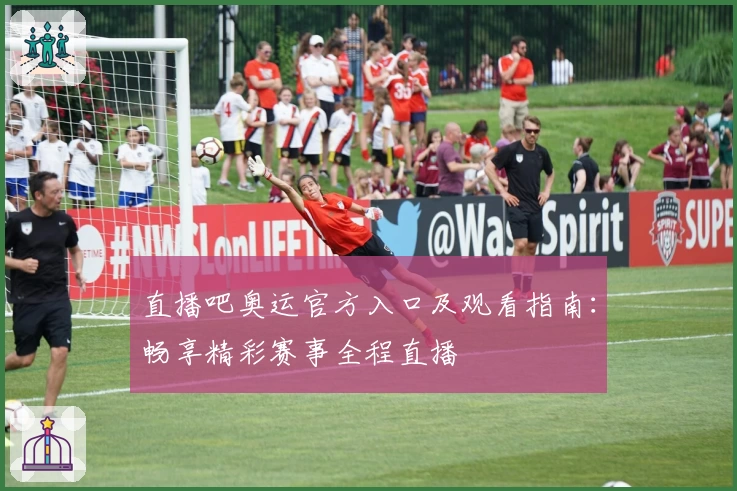 直播吧奥运官方入口及观看指南:畅享精彩赛事全程直播