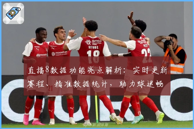 直播8数据功能亮点解析：实时更新赛程、精准数据统计，助力球迷畅享赛事动态