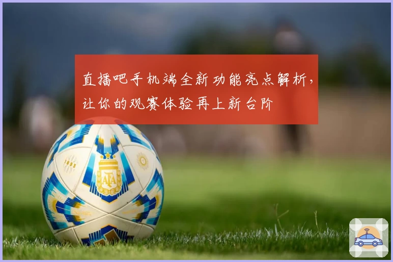 直播吧手机端全新功能亮点解析，让你的观赛体验再上新台阶