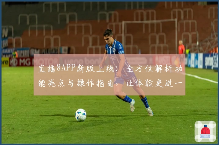 直播8APP新版上线:全方位解析功能亮点与操作指南,让体验更进一步