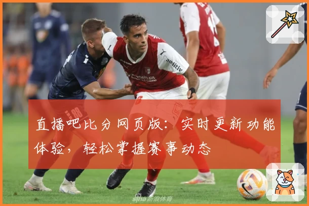 直播吧比分网页版：实时更新功能体验，轻松掌握赛事动态