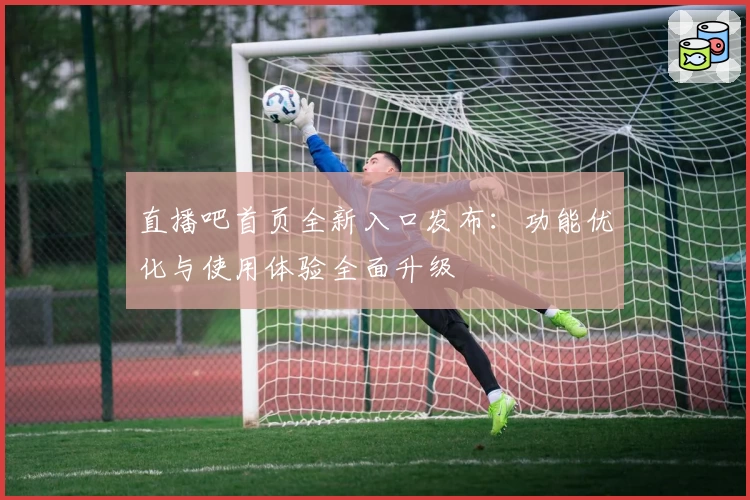 直播吧首页全新入口发布：功能优化与使用体验全面升级