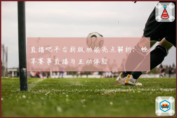 直播吧平台新版功能亮点解析:畅享赛事直播与互动体验