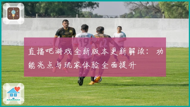 直播吧游戏全新版本更新解读:功能亮点与玩家体验全面提升