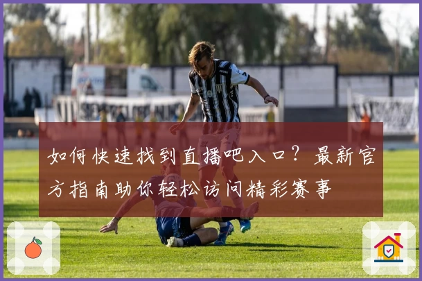 如何快速找到直播吧入口?最新官方指南助你轻松访问精彩赛事