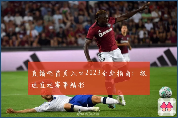 直播吧首页入口2023全新指南:极速直达赛事精彩