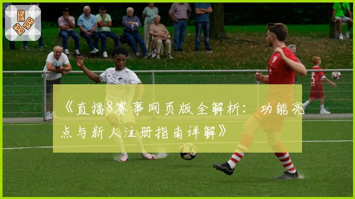 《直播8赛事网页版全解析：功能亮点与新人注册指南详解》
