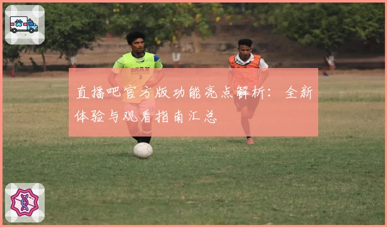 直播吧官方版功能亮点解析:全新体验与观看指南汇总