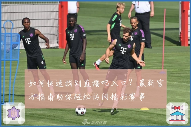 如何快速找到直播吧入口？最新官方指南助你轻松访问精彩赛事