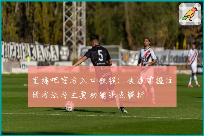 直播吧官方入口教程：快速掌握注册方法与主要功能亮点解析