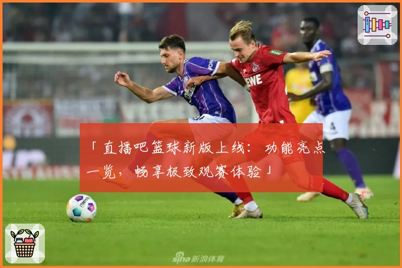 「直播吧篮球新版上线：功能亮点一览，畅享极致观赛体验」