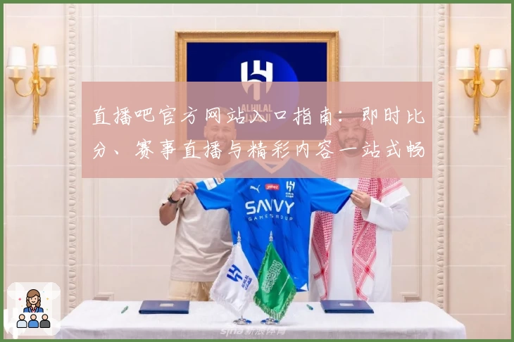 直播吧官方网站入口指南：即时比分、赛事直播与精彩内容一站式畅享