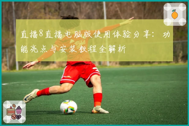 直播8直播电脑版使用体验分享:功能亮点与安装教程全解析
