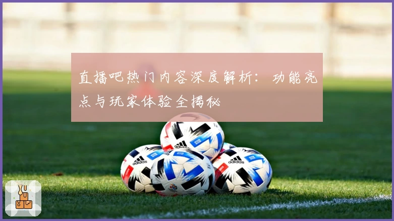 直播吧热门内容深度解析：功能亮点与玩家体验全揭秘
