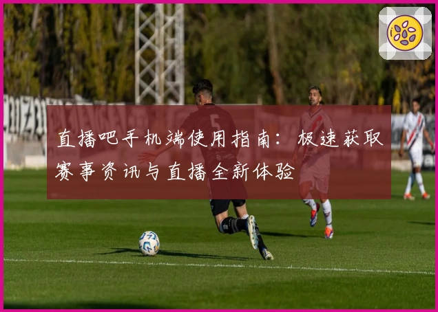 直播吧手机端使用指南：极速获取赛事资讯与直播全新体验